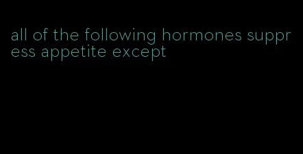 all of the following hormones suppress appetite except
