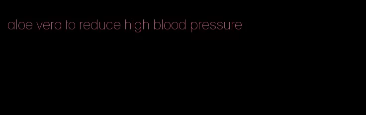 aloe vera to reduce high blood pressure