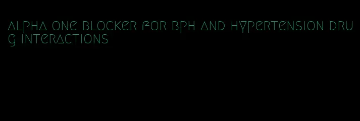 alpha one blocker for bph and hypertension drug interactions