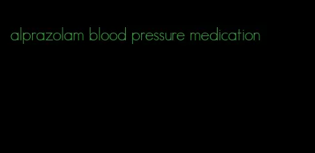 alprazolam blood pressure medication