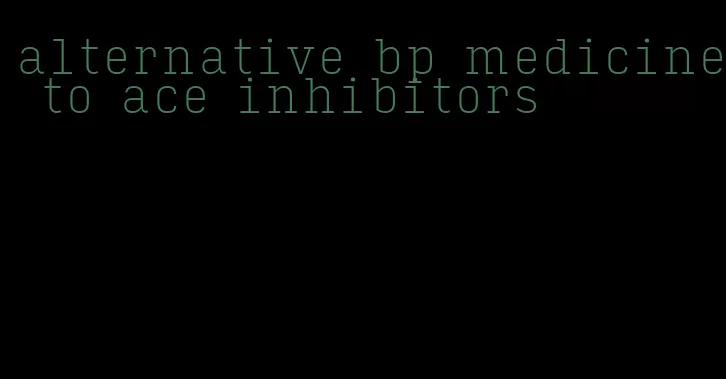 alternative bp medicine to ace inhibitors
