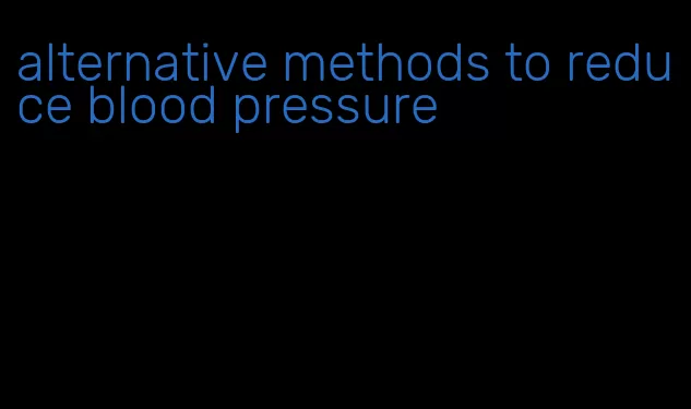 alternative methods to reduce blood pressure