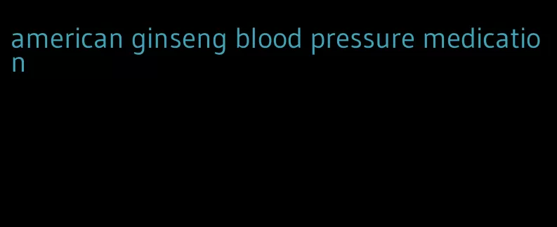 american ginseng blood pressure medication