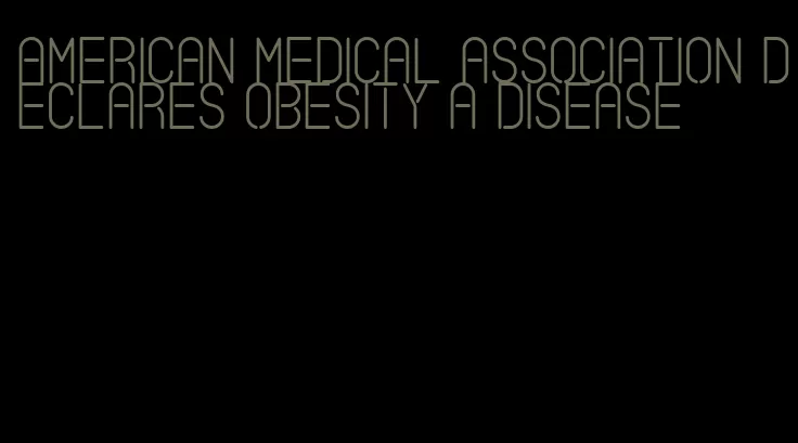 american medical association declares obesity a disease