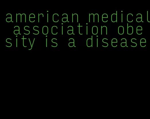 american medical association obesity is a disease