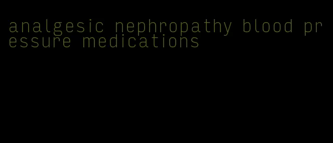 analgesic nephropathy blood pressure medications