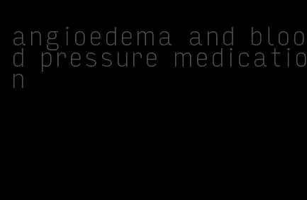 angioedema and blood pressure medication