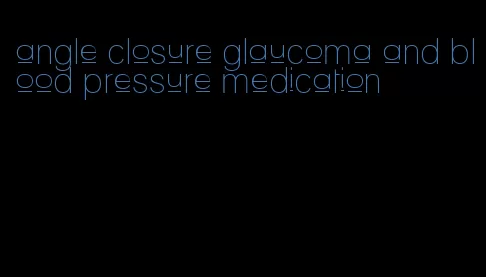 angle closure glaucoma and blood pressure medication
