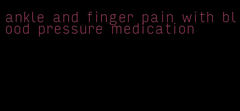 ankle and finger pain with blood pressure medication