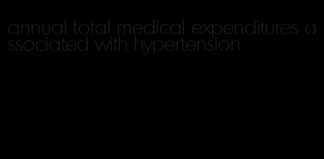 annual total medical expenditures associated with hypertension