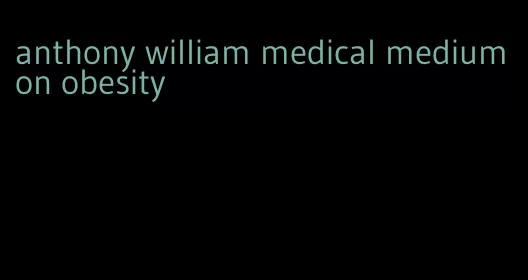 anthony william medical medium on obesity
