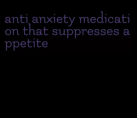 anti anxiety medication that suppresses appetite