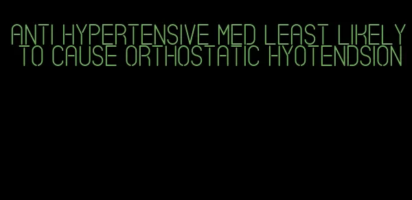 anti hypertensive med least likely to cause orthostatic hyotendsion