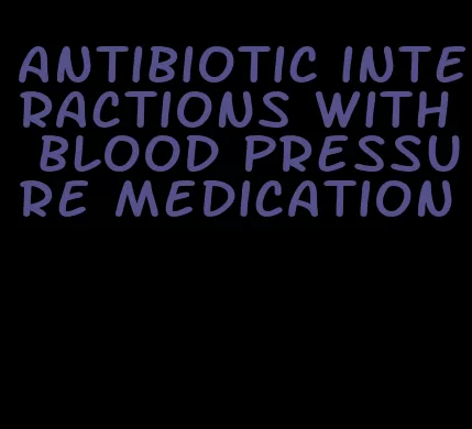 antibiotic interactions with blood pressure medication
