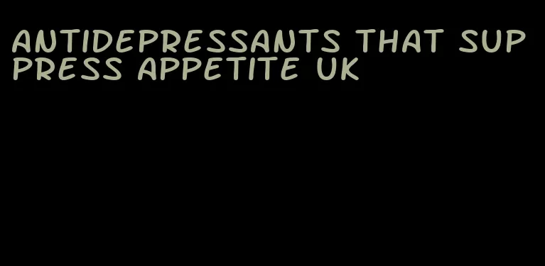 antidepressants that suppress appetite uk
