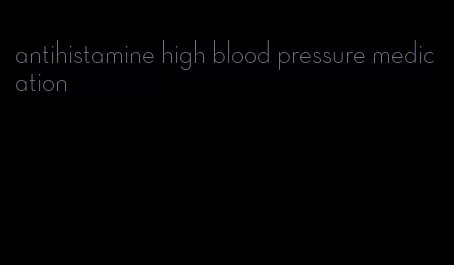 antihistamine high blood pressure medication