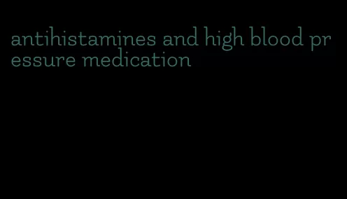 antihistamines and high blood pressure medication