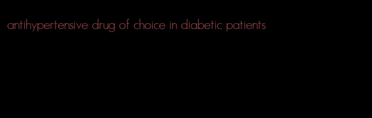antihypertensive drug of choice in diabetic patients