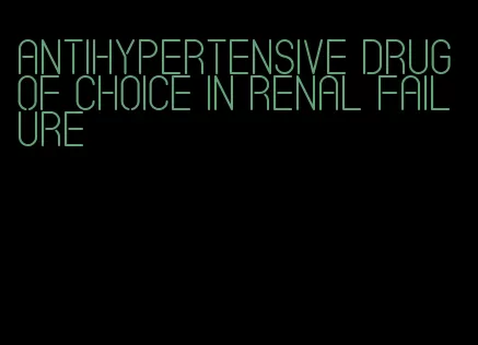 antihypertensive drug of choice in renal failure