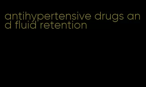antihypertensive drugs and fluid retention
