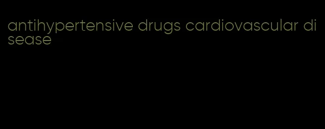 antihypertensive drugs cardiovascular disease