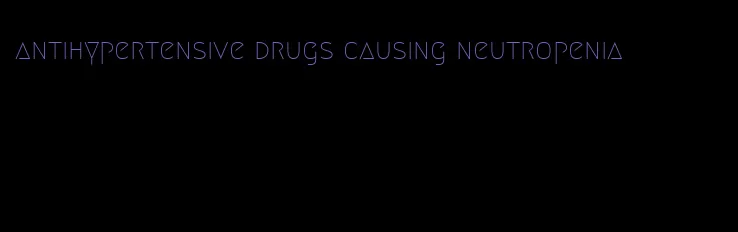 antihypertensive drugs causing neutropenia