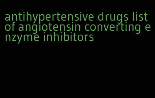 antihypertensive drugs list of angiotensin converting enzyme inhibitors