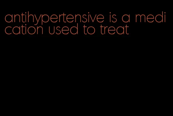antihypertensive is a medication used to treat