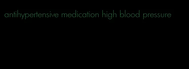 antihypertensive medication high blood pressure