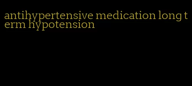 antihypertensive medication long term hypotension