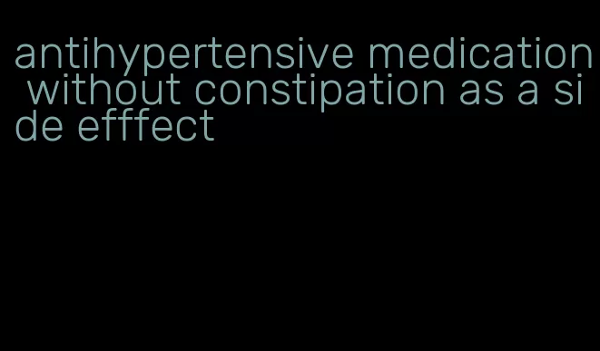antihypertensive medication without constipation as a side efffect