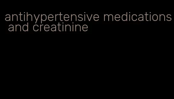 antihypertensive medications and creatinine