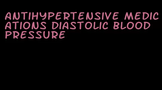 antihypertensive medications diastolic blood pressure