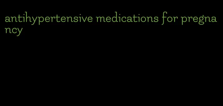 antihypertensive medications for pregnancy