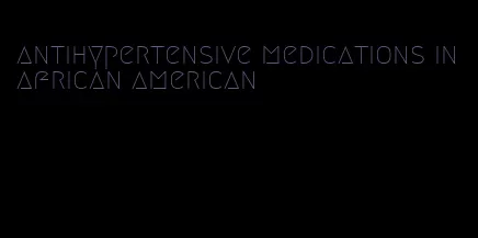 antihypertensive medications in african american