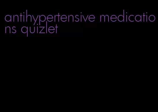 antihypertensive medications quizlet