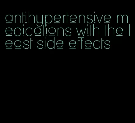 antihypertensive medications with the least side effects