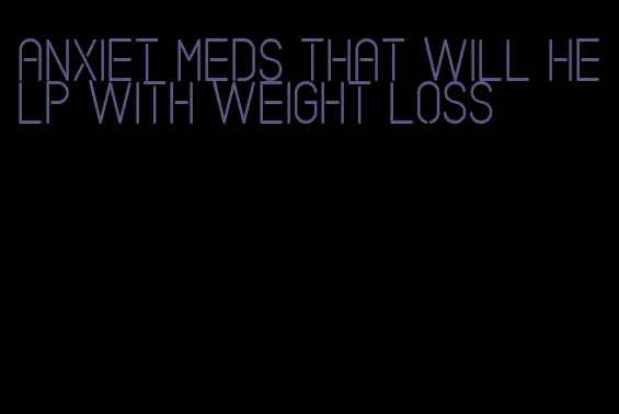 anxiet meds that will help with weight loss