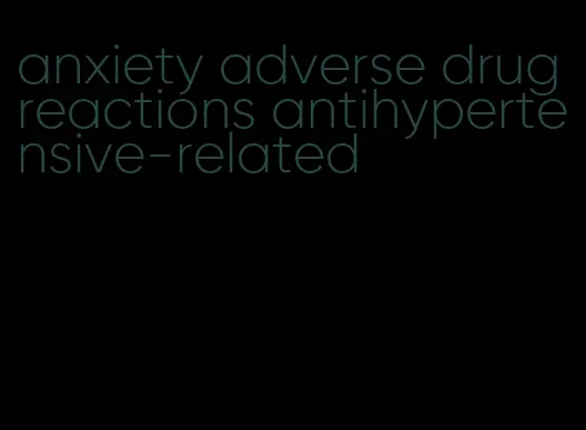 anxiety adverse drug reactions antihypertensive-related