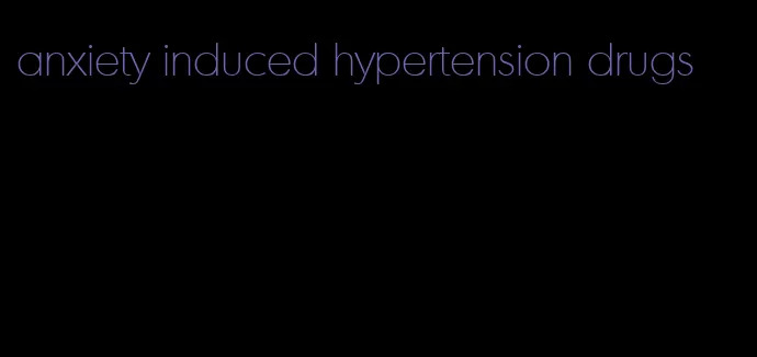 anxiety induced hypertension drugs