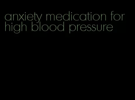 anxiety medication for high blood pressure