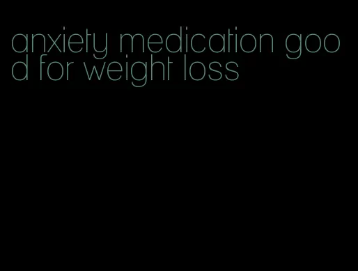 anxiety medication good for weight loss