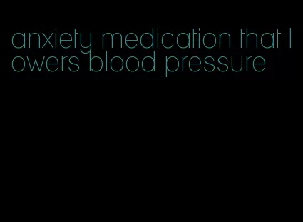anxiety medication that lowers blood pressure