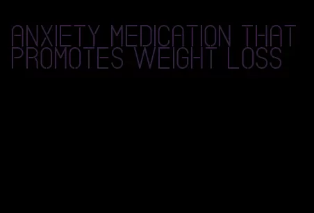 anxiety medication that promotes weight loss
