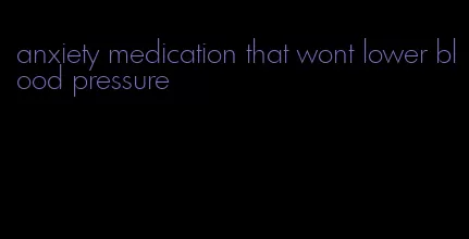 anxiety medication that wont lower blood pressure