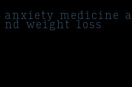 anxiety medicine and weight loss