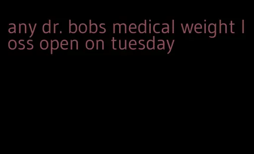 any dr. bobs medical weight loss open on tuesday