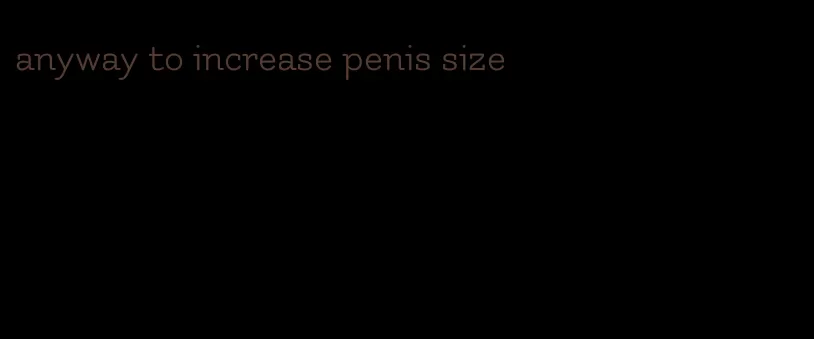 anyway to increase penis size