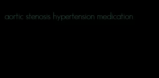 aortic stenosis hypertension medication