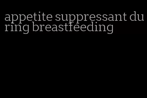 appetite suppressant during breastfeeding